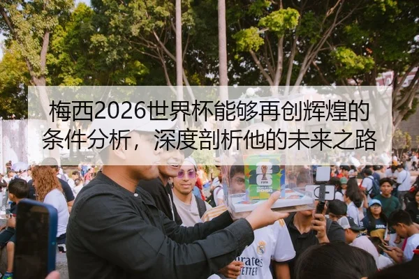 梅西2026世界杯能够再创辉煌的条件分析，深度剖析他的未来之路