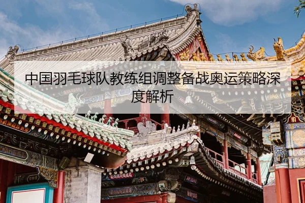 中国羽毛球队教练组调整备战奥运策略深度解析